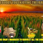 pikachu's farm life | HEY LITTLE BUDDY YOU ENJOYING THE FARM WORK? WELL YEAH IT WAS OKAY I MANAGED TO HARVEST ALL THE CORN LIKE YOU SAID | image tagged in sunrise on the farm,warner bros,universal studios,dogs,beavers,mice | made w/ Imgflip meme maker