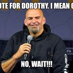John Fetterman | VOTE FOR DOROTHY. I MEAN OZ. NO, WAIT!!! | image tagged in john fetterman | made w/ Imgflip meme maker