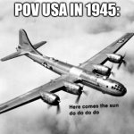 Here comes the sun do do do do | POV USA IN 1945: | image tagged in here comes the sun dodododo b29 | made w/ Imgflip meme maker