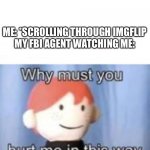 Idk | ME: *SCROLLING THROUGH IMGFLIP
MY FBI AGENT WATCHING ME: | image tagged in why must you hurt me | made w/ Imgflip meme maker