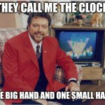 The Clock | THEY CALL ME THE CLOCK; ONE BIG HAND AND ONE SMALL HAND | image tagged in the clock | made w/ Imgflip meme maker