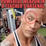 Weaponised teachers | THE MOST POWERFUL WEAPON IN A TEACHER'S ARSENAL | image tagged in the rock | made w/ Imgflip meme maker