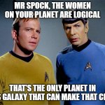 Logical Women? | MR SPOCK, THE WOMEN ON YOUR PLANET ARE LOGICAL; THAT'S THE ONLY PLANET IN THIS GALAXY THAT CAN MAKE THAT CLAIM | image tagged in captain kirk spock,women | made w/ Imgflip meme maker