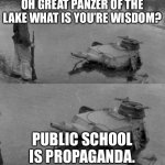 Panzer of the lake | OH GREAT PANZER OF THE LAKE WHAT IS YOU’RE WISDOM? PUBLIC SCHOOL IS PROPAGANDA. | image tagged in panzer of the lake | made w/ Imgflip meme maker