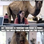 Did I miss hump day? | IF MONDAY IS A HOLIDAY, THEN TUESDAY IS MONDAY, AND WEDNESDAY IS TUESDAY; BUT THURSDAY IS THURSDAY AND FRIDAY IS FRIDAY...
DOES THAT MEAN THERE'S NO HUMP DAY THIS WEEK? | image tagged in hump day camels | made w/ Imgflip meme maker