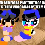 Team rocket made a video Flick and Flora called truth or dare | FLICK AND FLORA PLAY TRUTH OR DARE (A FLICK X FLORA VIDEO MADE BY TEAM ROCKET) | image tagged in bed,video,team rocket | made w/ Imgflip meme maker