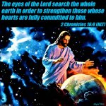 Jesus watches the earth | The eyes of the Lord search the whole 
earth in order to strengthen those whose
hearts are fully committed to him. 2 Chronicles 16:9 (NLT); Angel Soto | image tagged in spiritual,jesus christ,earth,hearts,eyes,chronicles | made w/ Imgflip meme maker
