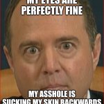 Adam Schiff | MY EYES ARE PERFECTLY FINE; MY ASSHOLE IS SUCKING MY SKIN BACKWARDS | image tagged in adam schiff | made w/ Imgflip meme maker