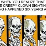 Honk honk | WHEN YOU REALIZE THAT THE CREEPY CLOWN SIGHTINGS THING HAPPENED SIX YEARS AGO | image tagged in thinking skeleton,funny,memes,spooktober,spooky month,skeleton | made w/ Imgflip meme maker