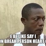 osuofia meme | E BE LIKE SAY I DON BREAK PERSON HEART OO | image tagged in osuofia meme | made w/ Imgflip meme maker