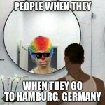 Clown meme mirror cj | PEOPLE WHEN THEY; WHEN THEY GO TO HAMBURG, GERMANY | image tagged in clown meme mirror cj | made w/ Imgflip meme maker