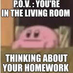 Oh shoot that's for tomorrow... | P.O.V. : YOU'RE IN THE LIVING ROOM; THINKING ABOUT YOUR HOMEWORK | image tagged in kirby,homework,thinking,pov,memes,funny | made w/ Imgflip meme maker