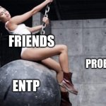 ENTP's Friendship | FRIENDS; PROBLEMS; ENTP | image tagged in miley cyrus wreckingball,entp,friendship,mbti,myers briggs,personality | made w/ Imgflip meme maker