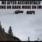 it looks weird to me- :( | ME AFTER ACCIDENTALLY PUTTING ON DARK MODE ON IMGFLIP; NOPE | image tagged in car jumps off a clif,nope nope nope | made w/ Imgflip meme maker