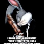 Daffy Messed Up | I KNOW, WHAT YOU DID DAFFY. *SIGH*, I TREATED YOU LIKE A BROTHER DAFF, I TRUSTED YOU. YNOW WHAT THE WORST THING ABOUT BETRAYAL IS DOC... IT NEVER COMES FROM AN ENEMY. | image tagged in bugs bunny holding gun | made w/ Imgflip meme maker