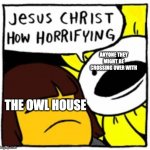 Jesus Christ how horrifying | ANYONE THEY MIGHT BE CROSSING OVER WITH; THE OWL HOUSE | image tagged in jesus christ how horrifying,the owl house,crossover | made w/ Imgflip meme maker