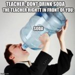 the teacher right in front of you | TEACHER: DONT DRINK SODA; THE TEACHER RIGHTT IN FRONT OF YOU:; SODA | image tagged in chugging,memes | made w/ Imgflip meme maker