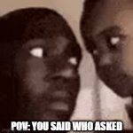 ye | POV: YOU SAID WHO ASKED | image tagged in gifs,you dont say,who asked | made w/ Imgflip video-to-gif maker