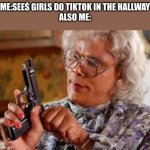 No MoRe TiKToK | ME:SEEŚ GIRLS DO TIKTOK IN THE HALLWAY
ALSO ME: | image tagged in madea one mo time | made w/ Imgflip meme maker