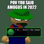 amogus is no longer funny | POV YOU SAID AMOGUS IN 2022 | image tagged in bambi where's the funny | made w/ Imgflip meme maker