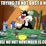 i know it's to early but it's just a joke | ME TRYING TO NOT BUST A NUT; BECAUSE NO NUT NOVEMBER IS COMING | image tagged in sylvester the cat,looney tunes,warner bros,no nut november | made w/ Imgflip meme maker