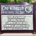 Your username is how you die | YOUR USERNAME IS HOW YOU DIE COMMENT HOW AND COMMENT WHAT YOU DO IN YOUR LAST SECONDS | image tagged in church sign,repost,comment,sign,your username is how you die | made w/ Imgflip meme maker