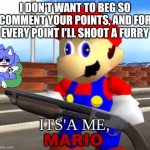 Mario Shotgun | I DON'T WANT TO BEG SO COMMENT YOUR POINTS, AND FOR EVERY POINT I'LL SHOOT A FURRY | image tagged in mario shotgun | made w/ Imgflip meme maker