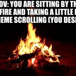 enjoy your time by the campfire, fellow meme scroller | POV: YOU ARE SITTING BY THE CAMPFIRE AND TAKING A LITTLE BREAK FROM MEME SCROLLING (YOU DESERVE IT) | image tagged in campfire,wholesome | made w/ Imgflip meme maker