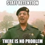 staff retention is not an issue | STAFF RETENTION; THERE IS NO PROBLEM | image tagged in iraqi information minister,work,hr | made w/ Imgflip meme maker