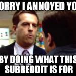 Sorry I Annoyed You | SORRY I ANNOYED YOU BY DOING WHAT THIS SUBREDDIT IS FOR | image tagged in sorry i annoyed you | made w/ Imgflip meme maker