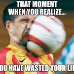 getting hit in the face by a soccer ball | THAT MOMENT WHEN YOU REALIZE... YOU HAVE WASTED YOUR LIFE | image tagged in getting hit in the face by a soccer ball | made w/ Imgflip meme maker