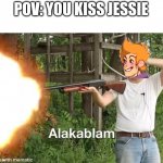 ? | POV: YOU KISS JESSIE | image tagged in alakablam | made w/ Imgflip meme maker