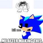 Why did i make this | ME AFTER MAKING THIS. | image tagged in kill me | made w/ Imgflip meme maker