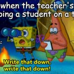 write that down!! | when the teacher's helping a student on a test; me: | image tagged in write that down | made w/ Imgflip meme maker