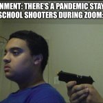 guy pointing gun at self | GOVERNMENT: THERE’S A PANDEMIC STAY HOME
SCHOOL SHOOTERS DURING ZOOM: | image tagged in guy pointing gun at self | made w/ Imgflip meme maker