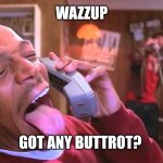 wazzup | WAZZUP; GOT ANY BUTTROT? | image tagged in wazzup | made w/ Imgflip meme maker