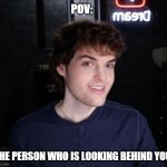 Dream | POV:; THE PERSON WHO IS LOOKING BEHIND YOU. | image tagged in dream | made w/ Imgflip meme maker