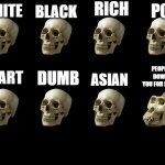 Skull | BLACK; RICH; POOR; WHITE; PEOPLE WHO DOWNVOTE YOU FOR NO REASON; SMART; DUMB; ASIAN | image tagged in skull | made w/ Imgflip meme maker