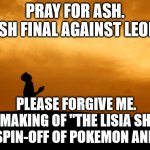 Pray For Ash | PRAY FOR ASH.
ASH FINAL AGAINST LEON. PLEASE FORGIVE ME.
THE MAKING OF "THE LISIA SHOW" IS SPIN-OFF OF POKEMON ANIME. | image tagged in prayer,memes,pokemon,anime | made w/ Imgflip meme maker