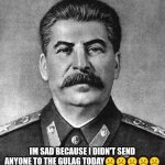 Stalin Is sad | IM SAD BECAUSE I DIDN'T SEND ANYONE TO THE GULAG TODAY☹️☹️☹️☹️☹️ | image tagged in sad stalin,stalin | made w/ Imgflip meme maker