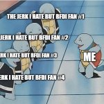 squirtle squad | THE JERK I HATE BUT BFDI FAN #1; THE JERK I HATE BUT BFDI FAN #2; THE JERK I HATE BUT BFDI FAN #3; ME; THE JERK I HATE BUT BFDI FAN #4 | image tagged in squirtle squad | made w/ Imgflip meme maker