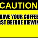 Coffee First | HAVE YOUR COFFEE FIRST BEFORE VIEWING! | image tagged in caution,coffee | made w/ Imgflip meme maker
