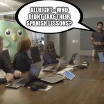 Duolingo office | ALLRIGHT - WHO DIDNT TAKE THEIR SPANISH LESSONS? | image tagged in duolingo office | made w/ Imgflip meme maker