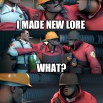 heh | FRIEND 1: OK SO AS LONG AS NOBODY MAKES NEW LORE FOR OUR STORY IT’LL BE FINE; YEAH? I MADE NEW LORE; MY OC TOLD ME TO. FRIEND 2: HOW MUCH DID YOU MAKE?? I HAVE DONE NOTHING BUT WRITE FOR THE PAST THREE DAYS | image tagged in tf2 teleport bread meme english | made w/ Imgflip meme maker