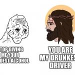 Stop Giving Me (blank) | YOU ARE MY DRUNKEST DRIVER; STOP GIVING ME YOUR HARDEST ALCOHOL | image tagged in stop giving me blank | made w/ Imgflip meme maker
