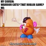 This actually happened | MY COUSIN: WARRIOR CATS? THAT ROBLOX GAME?
ME: | image tagged in you uncultured swine,warrior cats | made w/ Imgflip meme maker