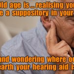 Old age is... | Old  age  is ... realising  you  have  a  suppository  in  your  ear, and  wondering  where  on  earth  your  hearing  aid  is. | image tagged in hearing problem,old age,suppository,ear,lost hearing aid,fun | made w/ Imgflip meme maker