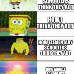 I'm in middle school rn | HOW MIDDLE SCHOOL KIDS ACTUALLY ACT; HOW HIGH SCHOOLERS THINK THEY ACT; HOW I THINK THEY ACT; HOW ELEMENTARY SCHOOLERS THINK THEY ACT; HOW MIDDLE SCHOOLER'S FRIENDS THINK THE ACT; HOW MIDDLE SCHOOLERS THINK THEY ACT | image tagged in baby spongebob to buff anime spongebob | made w/ Imgflip meme maker