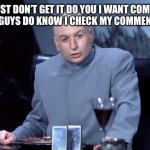 Comments | YOU JUST DON’T GET IT DO YOU I WANT COMMENTS TOO YOU GUYS DO KNOW I CHECK MY COMMENTS RIGHT | image tagged in scott you just don't get it do ya | made w/ Imgflip meme maker