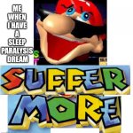 SUFFER MORE! | ME WHEN I HAVE A SLEEP PARALYSIS  DREAM | image tagged in suffer more | made w/ Imgflip meme maker